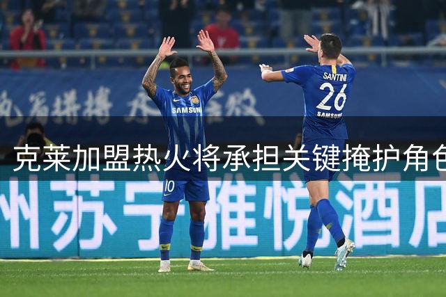克莱加盟热火将承担关键掩护角色