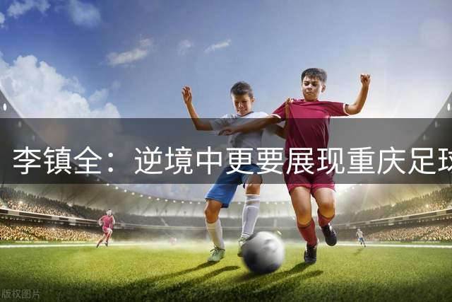 李镇全：逆境中更要展现重庆足球精神