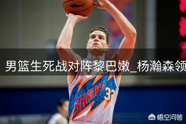 男篮生死战对阵黎巴嫩 杨瀚森领衔冲击关键胜利