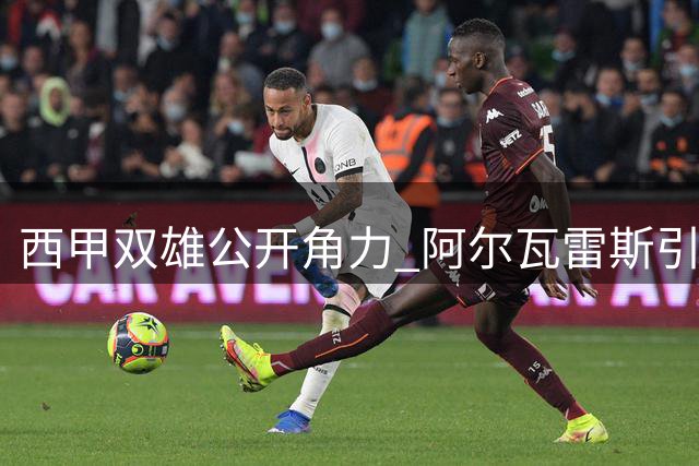 西甲双雄公开角力 阿尔瓦雷斯引发转会争议