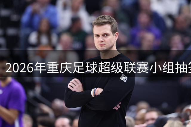 2026年重庆足球超级联赛小组抽签结果公布 揭幕战定档长寿